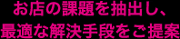 お店の課題を抽出し、最適な解決手段をご提案