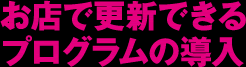 お店で更新できるプログラムの導入