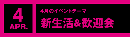 4月のイベントテーマ「新生活＆歓迎会」