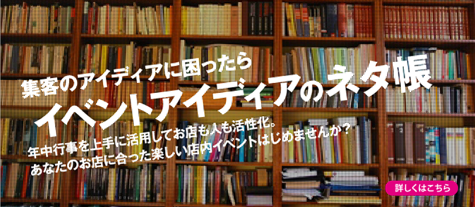 集客のアイディアに困ったら「イベントアイディアのネタ帳」。年中行事を上手に活用してお店も人も活性化。あなたのお店に合った楽しい店内イベントはじめませんか？