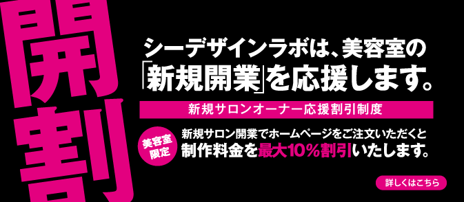 【新規サロンオーナー応援割引制度】シーデザインラボは、美容室の「新規開業」を応援します。美容室限定で新規サロン開業でホームページをご注文いただくと制作料金を最大10％割引いたします。