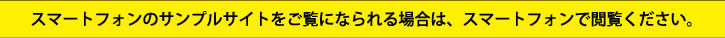 スマートフォンのサンプルサイトをご覧になられる場合は、スマートフォンで閲覧ください。