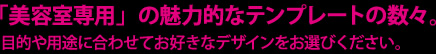 「美容室専用」の魅力的なテンプレートの数々。目的や用途に合わせてお好きなデザインをお選びください。