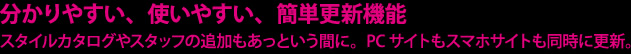 分かりやすい、使いやすい、簡単更新機能 スタイルカタログやスタッフの追加もあっという間に。PCサイトもスマホサイトも同時に更新