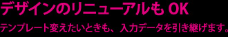 デザインのリニューアルもOK テンプレート変えたいときも、入力データを引き継げます。