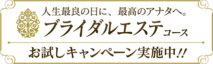 人生最良の日に、最高のアナタへ。ブライダルエステコースお試しキャンペーン実施中！！