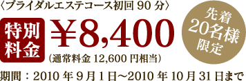 ＜ブライダルエステコース初回90分＞【特別料金】￥8,400（通常料金12,600円相当）先着20名様限定　期間：2010年9月1日～2010年10月31日まで