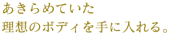 あきらめていた理想のボディを手に入れる。