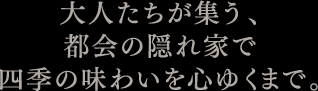 大人たちが集う、都会の隠れ家で四季の味わいを心ゆくまで。