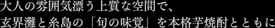 大人の雰囲気漂う上質な空間で、玄界灘と糸島の「旬の味覚」を本格芋焼酎とともに